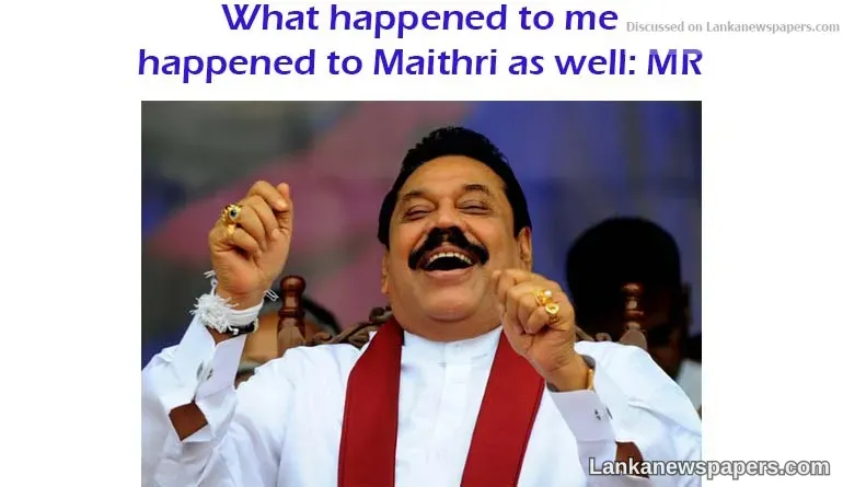 What happened to me happened to Maithri as well: MR