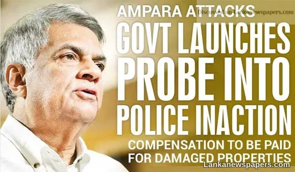 Ampara attacks Govt launches probe into Police inaction Compensation to be paid for damaged properties