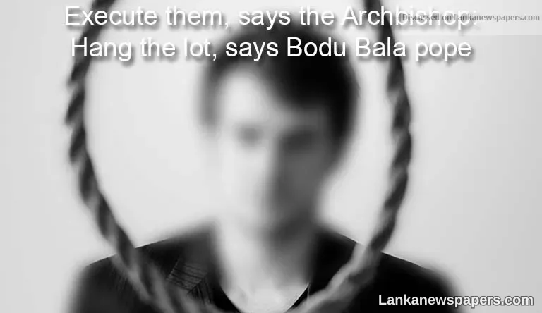 Execute them, says the Archbishop: Hang the lot, says Bodu Bala pope