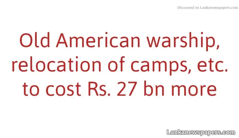 Old American warship, relocation of camps, etc. to cost Rs. 27 bn more