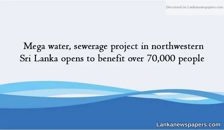 Mega water, sewerage project in northwestern Sri Lanka opens to benefit over 70,000 people