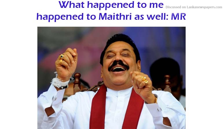 What happened to me happened to Maithri as well: MR