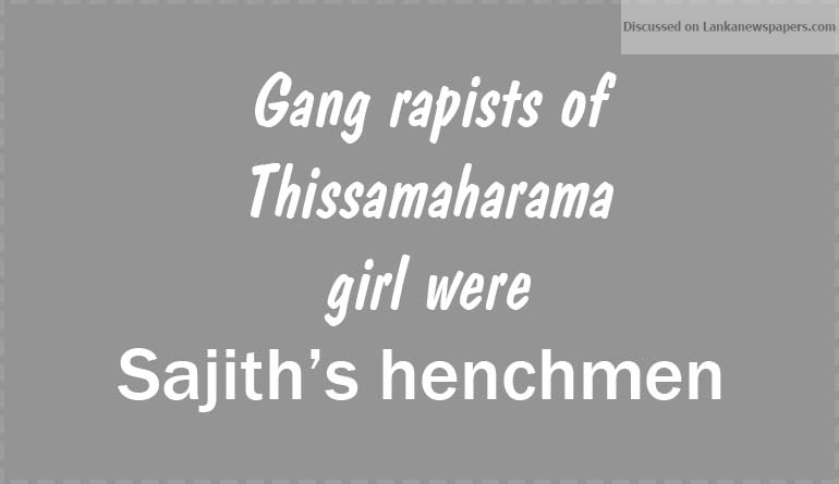 Gang rapists of Thissamaharama girl were Sajith’s henchmen